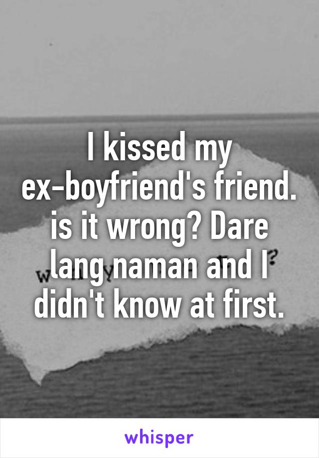 I kissed my ex-boyfriend's friend. is it wrong? Dare lang naman and I didn't know at first.