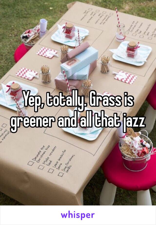 Yep, totally. Grass is greener and all that jazz 