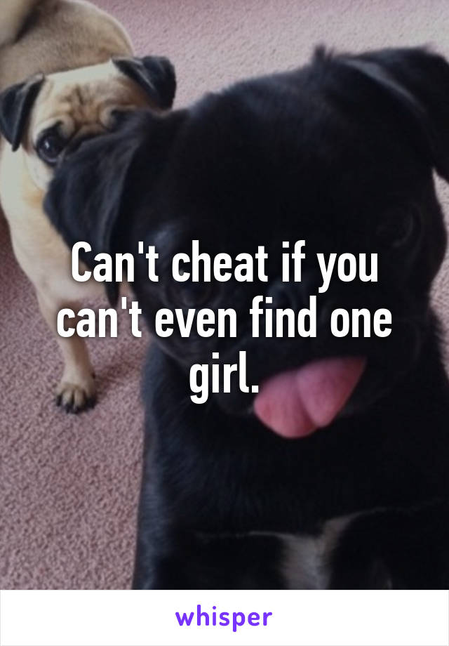 Can't cheat if you can't even find one girl.