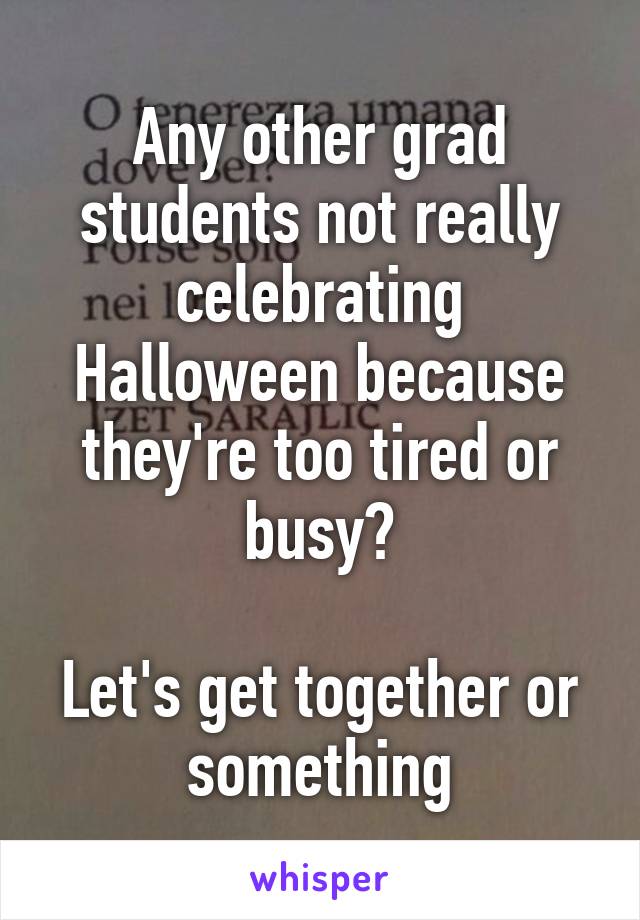 Any other grad students not really celebrating Halloween because they're too tired or busy?

Let's get together or something