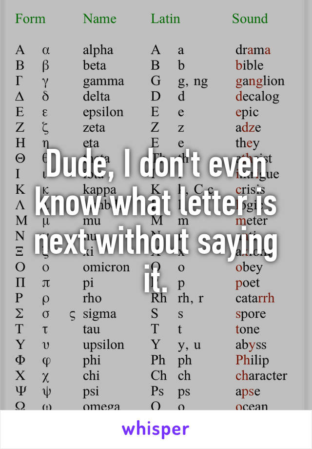 Dude, I don't even know what letter is next without saying it.