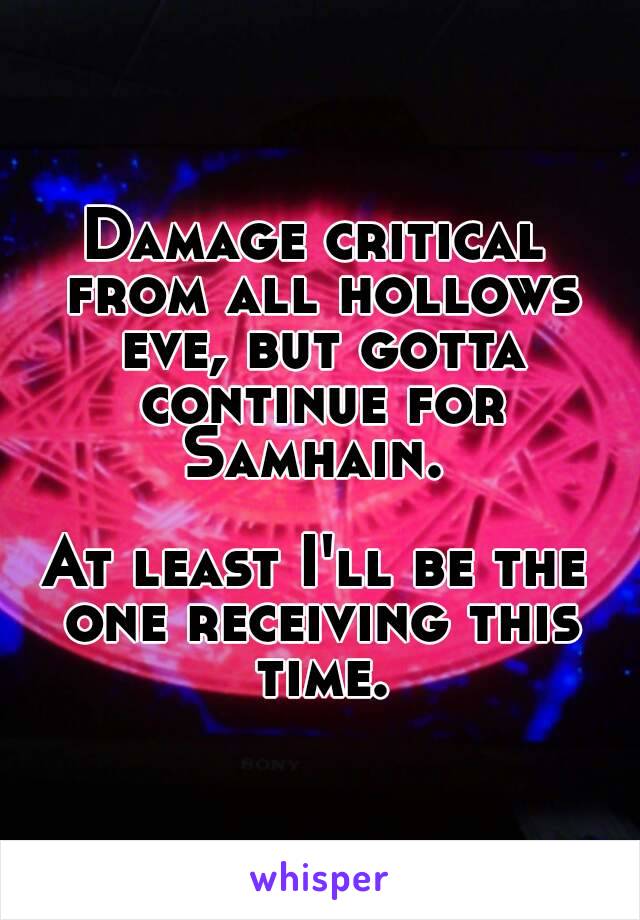 Damage critical from all hollows eve, but gotta continue for Samhain. 

At least I'll be the one receiving this time.