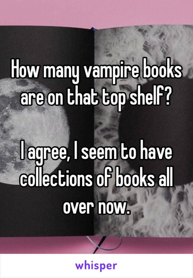 How many vampire books are on that top shelf? 

I agree, I seem to have collections of books all over now.