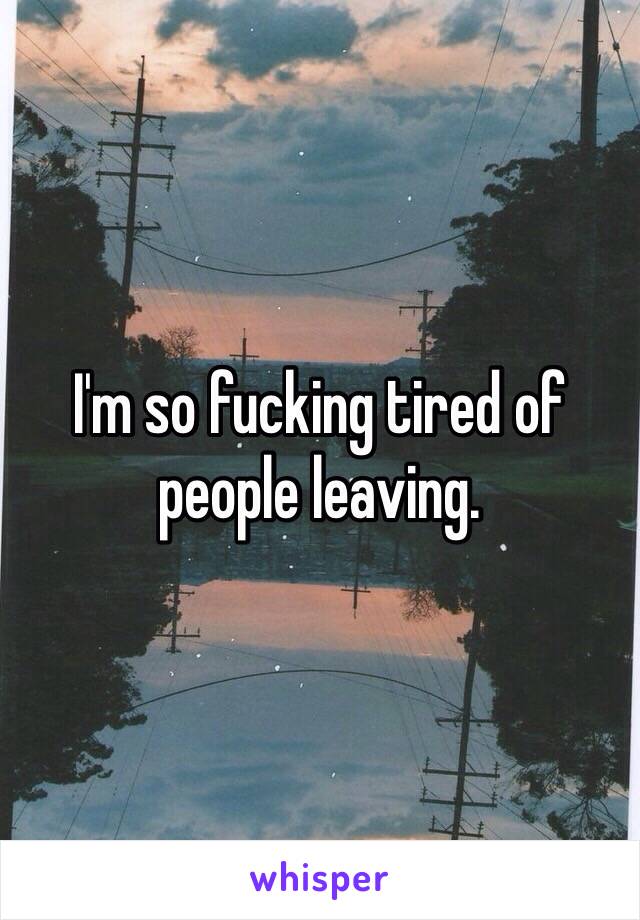I'm so fucking tired of people leaving. 
