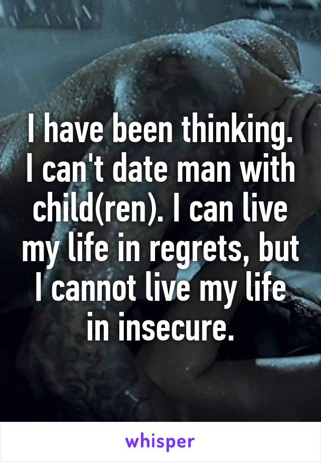 I have been thinking. I can't date man with child(ren). I can live my life in regrets, but I cannot live my life in insecure.