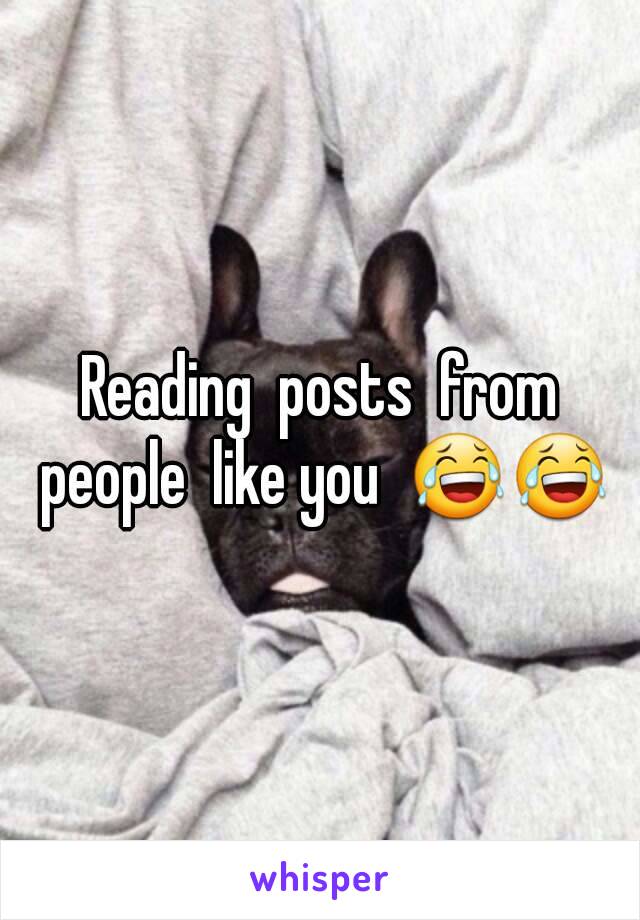 Reading  posts  from people  like you  😂😂