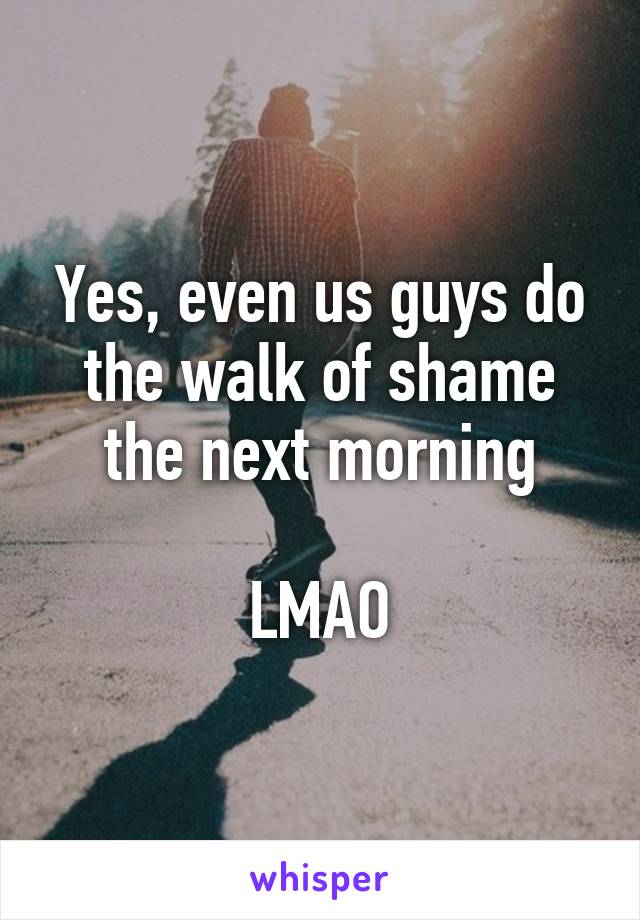 Yes, even us guys do the walk of shame the next morning
 
LMAO