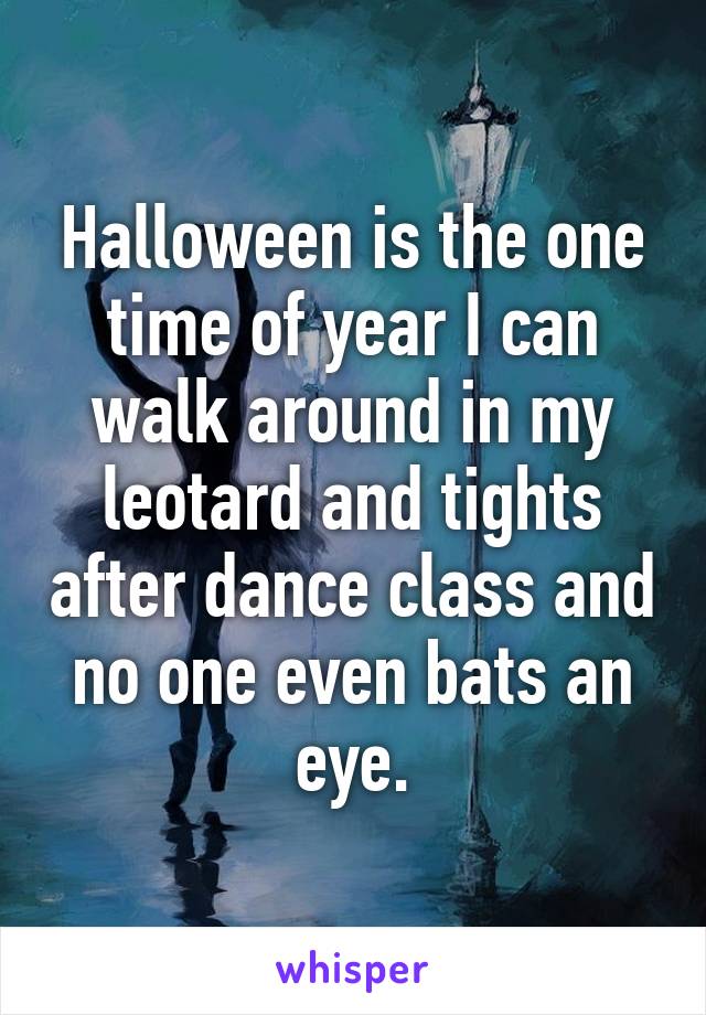 Halloween is the one time of year I can walk around in my leotard and tights after dance class and no one even bats an eye.