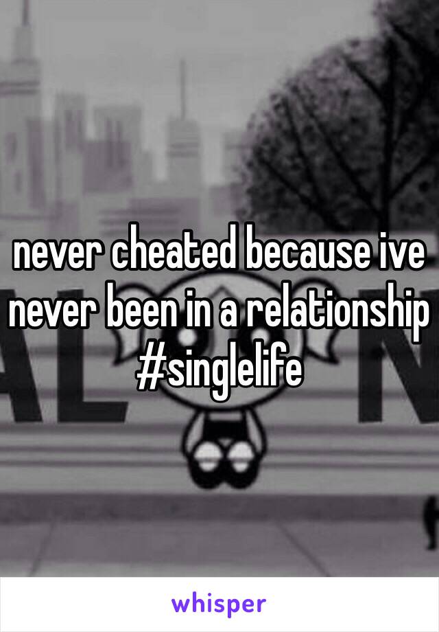never cheated because ive never been in a relationship #singlelife