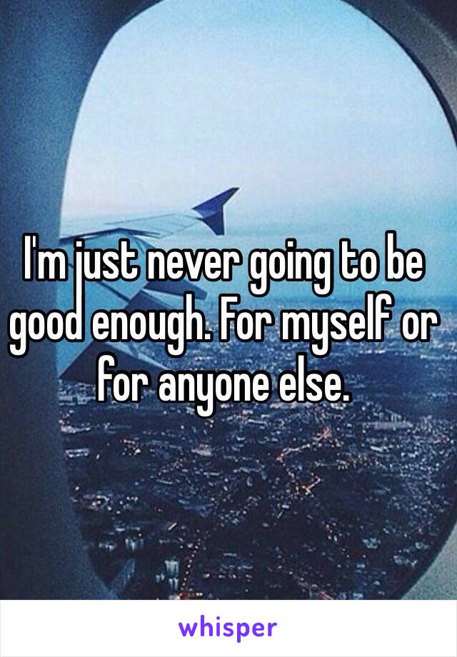I'm just never going to be good enough. For myself or for anyone else. 