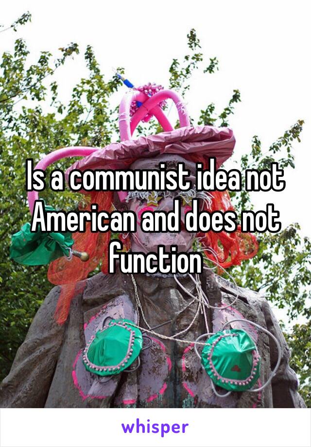 Is a communist idea not American and does not function 