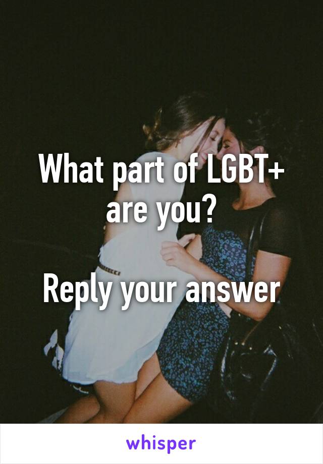 What part of LGBT+ are you?

Reply your answer