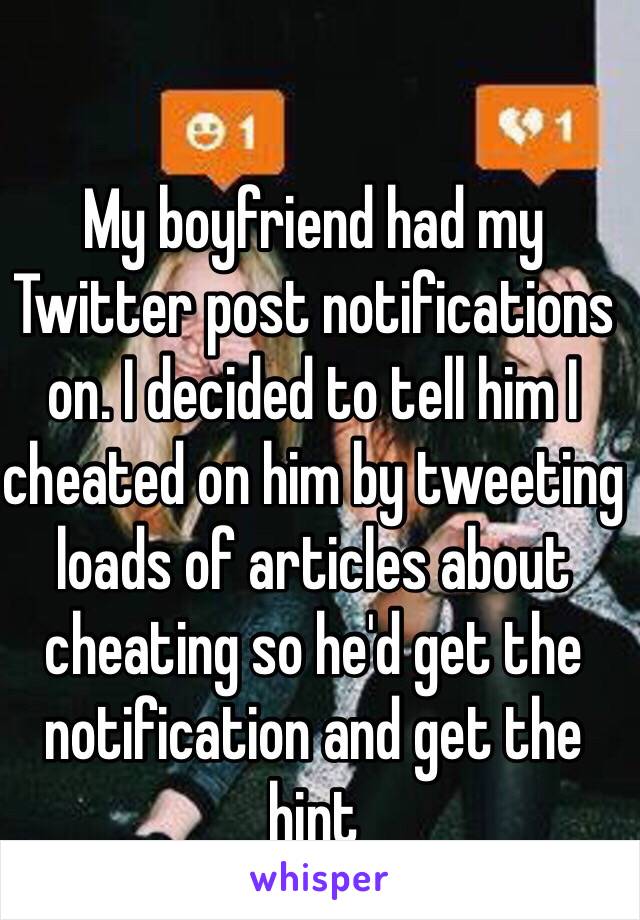 My boyfriend had my Twitter post notifications on. I decided to tell him I cheated on him by tweeting loads of articles about cheating so he'd get the notification and get the hint 