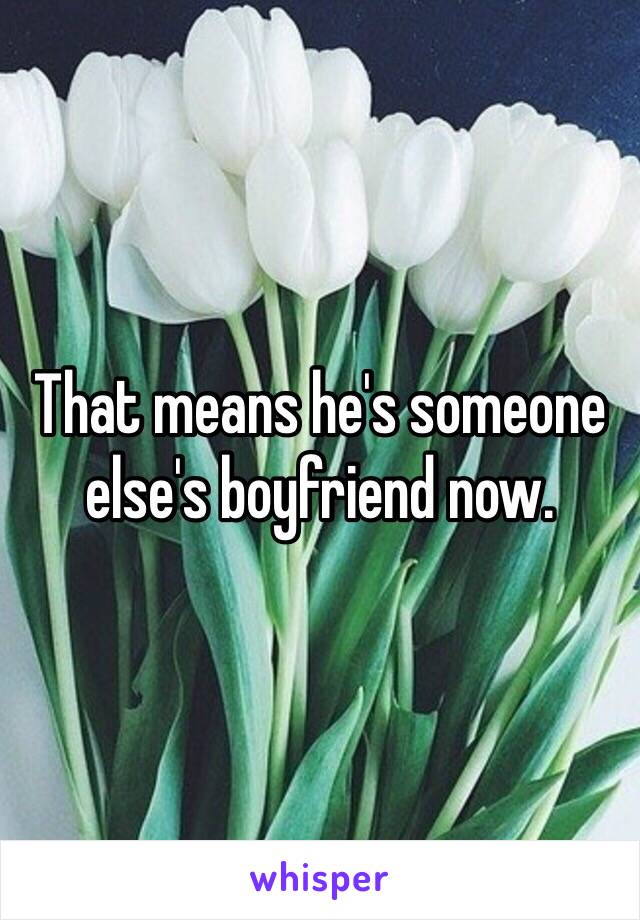 That means he's someone else's boyfriend now. 