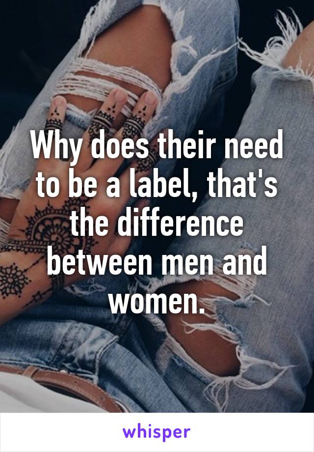 Why does their need to be a label, that's the difference between men and women.