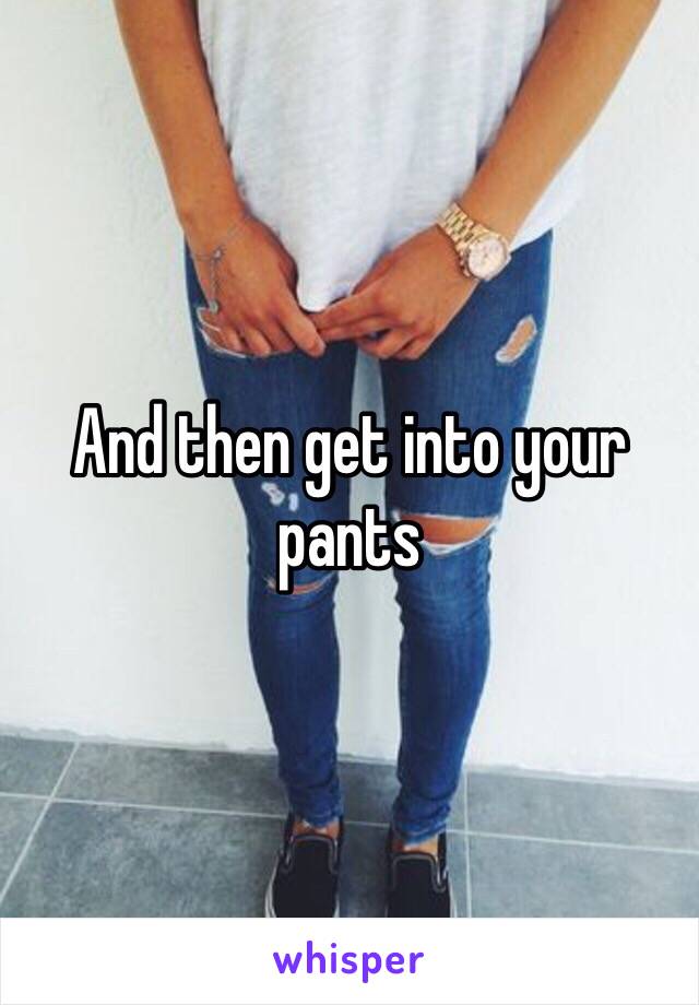 And then get into your pants 