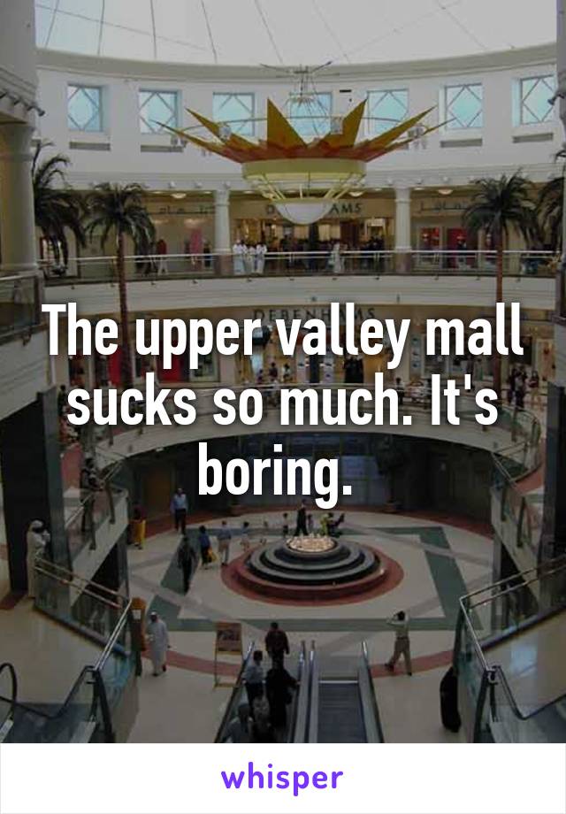 The upper valley mall sucks so much. It's boring. 