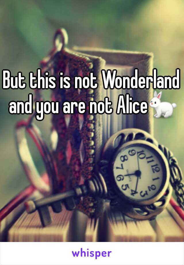 But this is not Wonderland and you are not Alice🐇