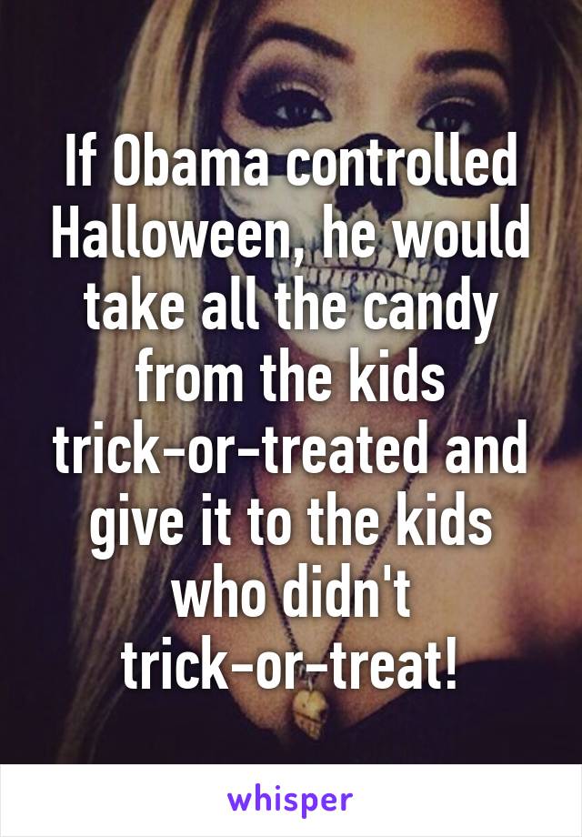 If Obama controlled Halloween, he would take all the candy from the kids trick-or-treated and give it to the kids who didn't trick-or-treat!