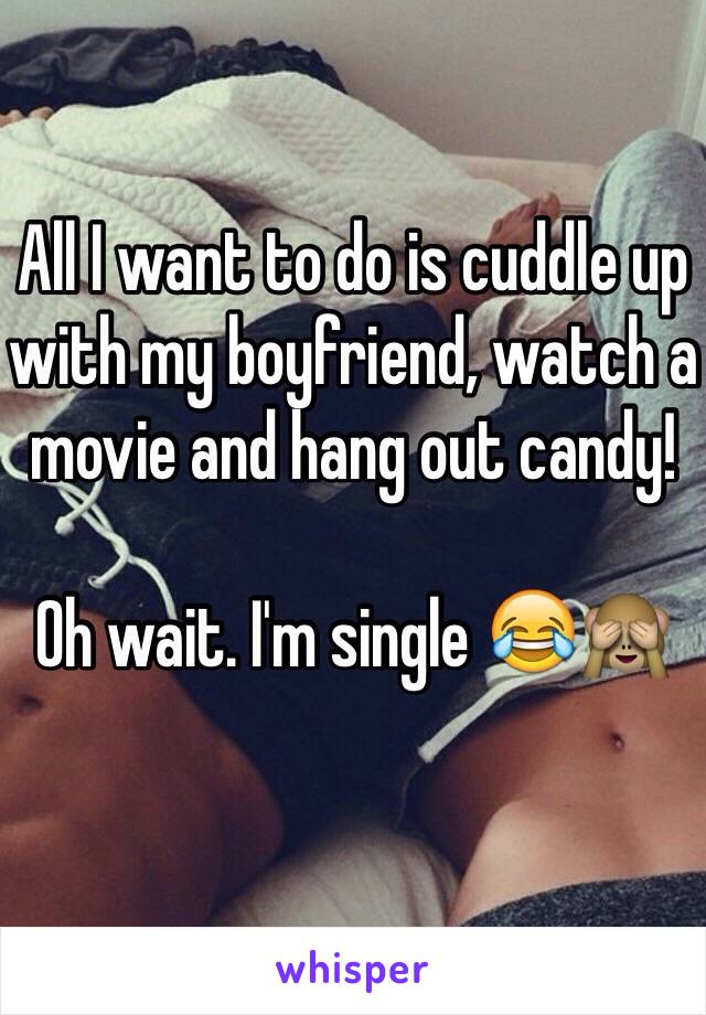 All I want to do is cuddle up with my boyfriend, watch a movie and hang out candy! 

Oh wait. I'm single 😂🙈