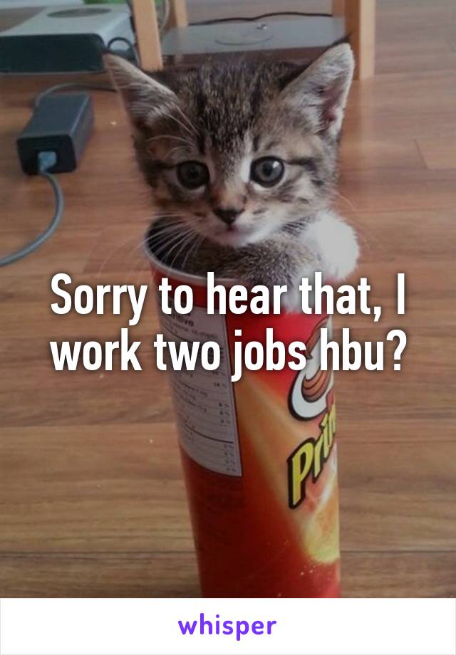Sorry to hear that, I work two jobs hbu?