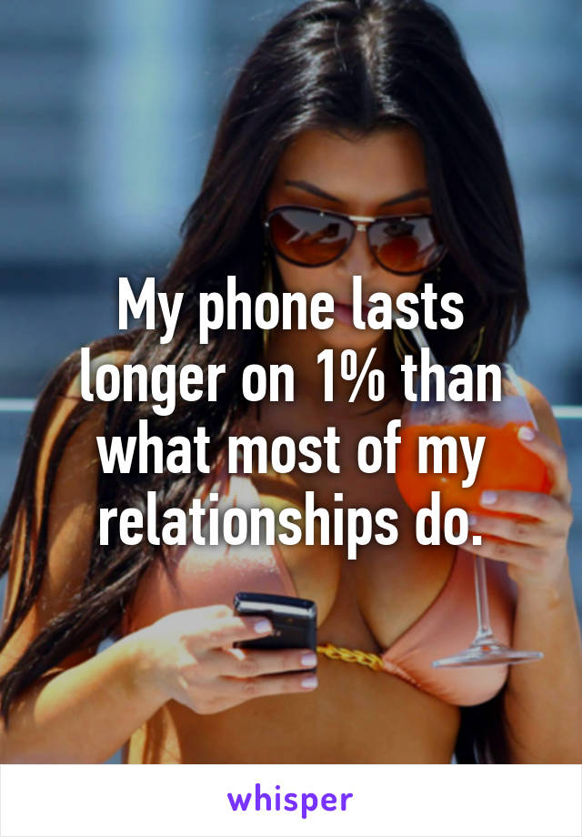 My phone lasts longer on 1% than what most of my relationships do.