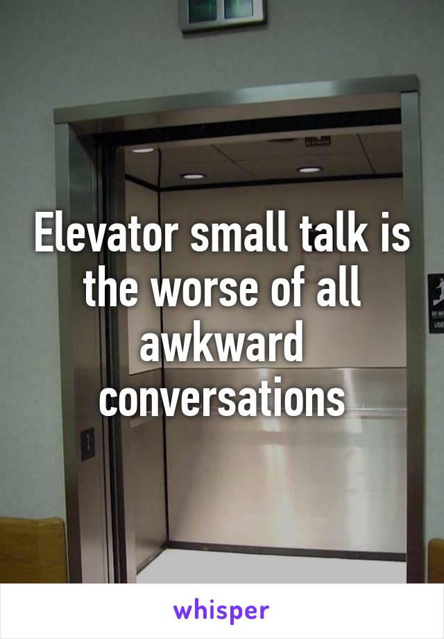 Elevator small talk is the worse of all awkward conversations