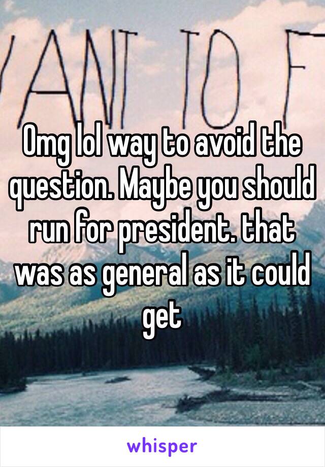 Omg lol way to avoid the question. Maybe you should run for president. that was as general as it could get