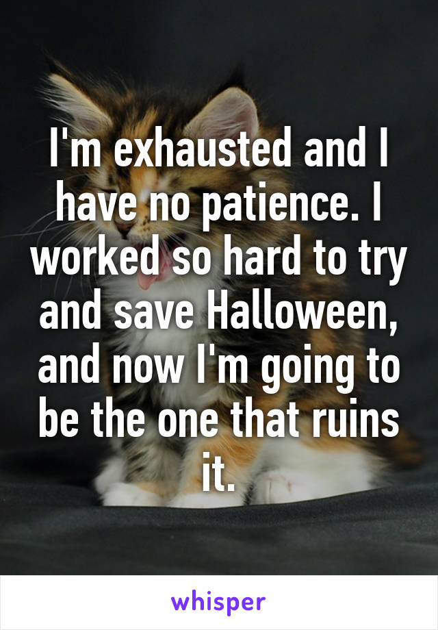 I'm exhausted and I have no patience. I worked so hard to try and save Halloween, and now I'm going to be the one that ruins it.