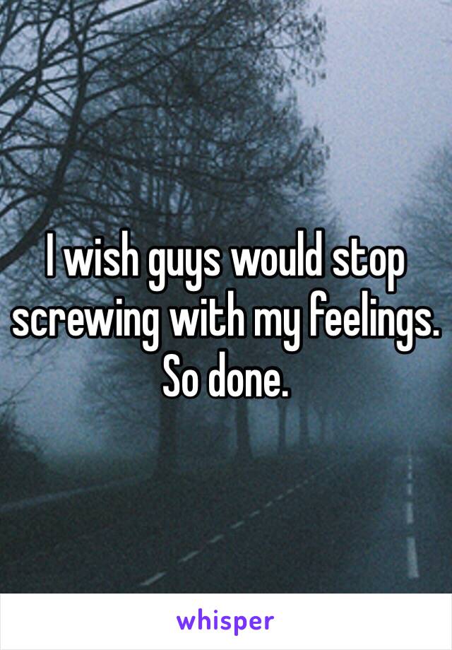 I wish guys would stop screwing with my feelings. So done.