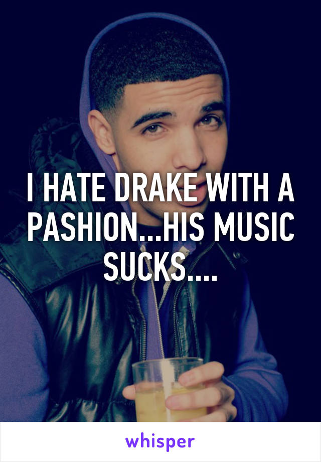 I HATE DRAKE WITH A PASHION...HIS MUSIC SUCKS....