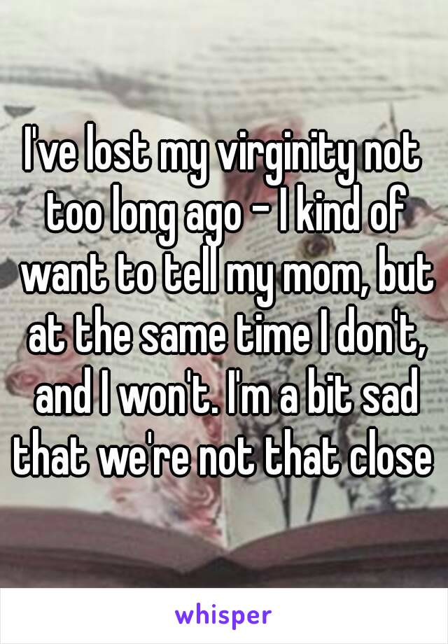 I've lost my virginity not too long ago - I kind of want to tell my mom, but at the same time I don't, and I won't. I'm a bit sad that we're not that close 