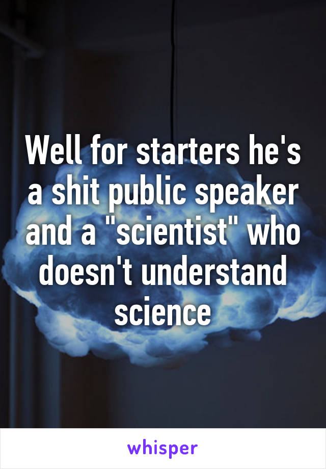 Well for starters he's a shit public speaker and a "scientist" who doesn't understand science