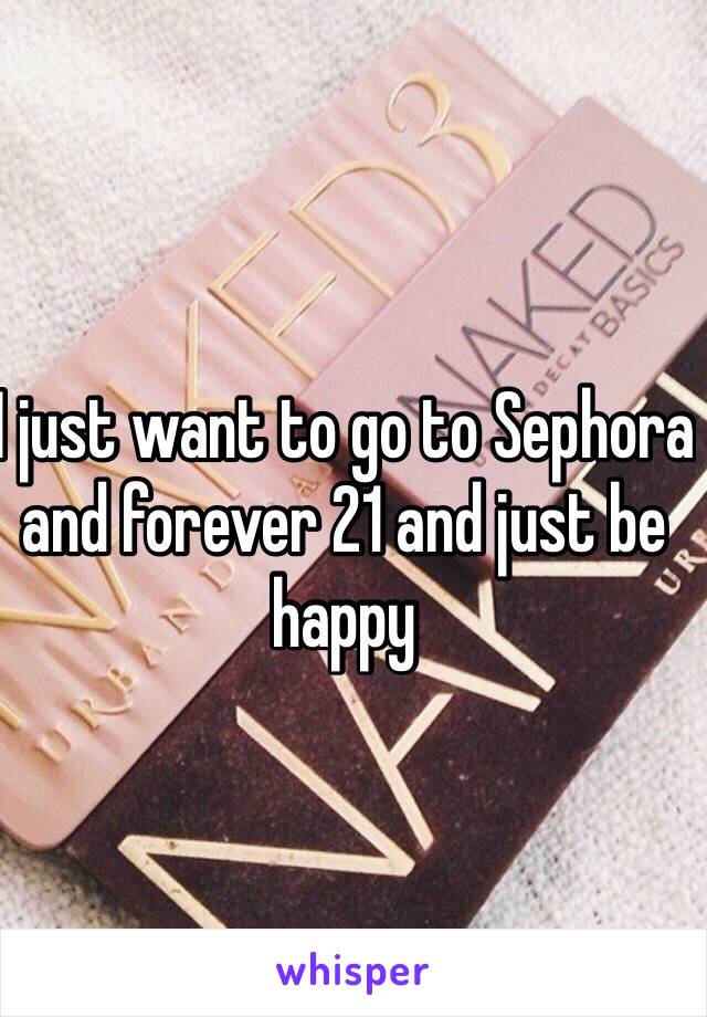 I just want to go to Sephora and forever 21 and just be happy