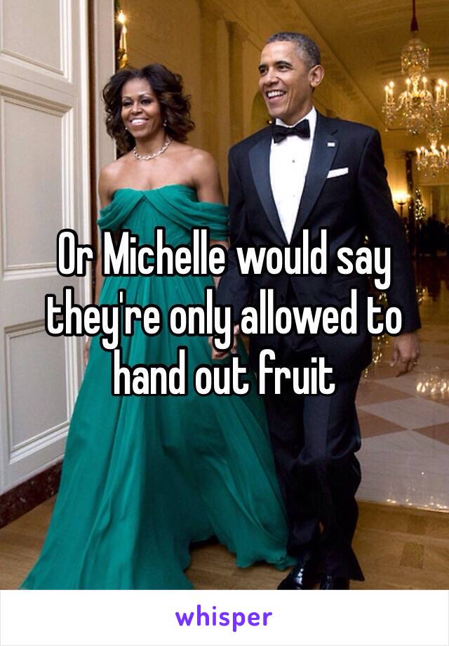 Or Michelle would say they're only allowed to hand out fruit