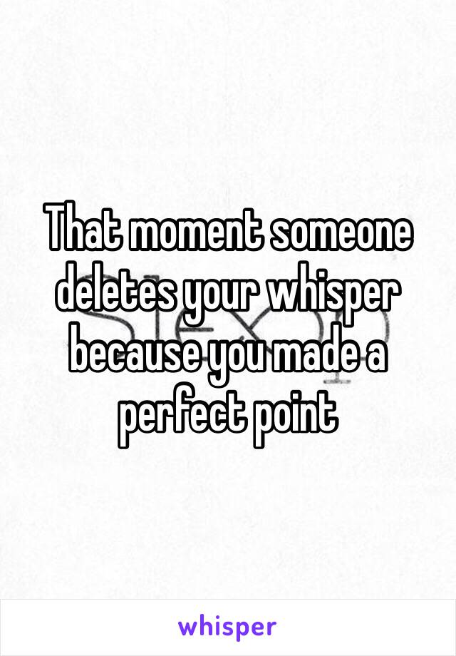 That moment someone deletes your whisper because you made a perfect point