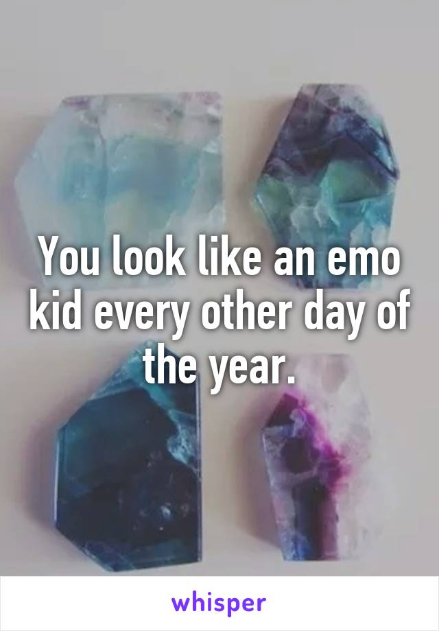 You look like an emo kid every other day of the year.