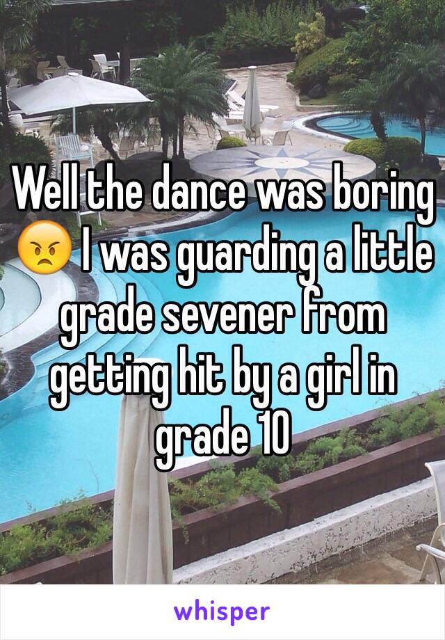 Well the dance was boring 😠 I was guarding a little grade sevener from getting hit by a girl in grade 10 