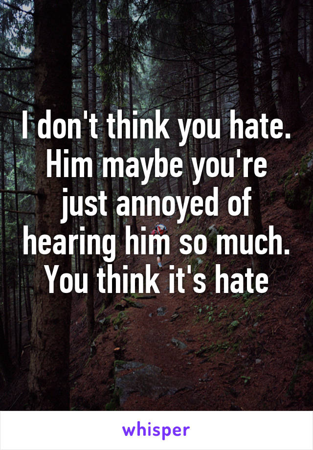 I don't think you hate. Him maybe you're just annoyed of hearing him so much. You think it's hate
