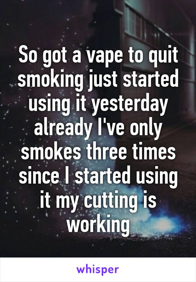 So got a vape to quit smoking just started using it yesterday already I've only smokes three times since I started using it my cutting is working
