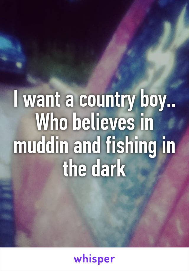 I want a country boy.. Who believes in muddin and fishing in the dark