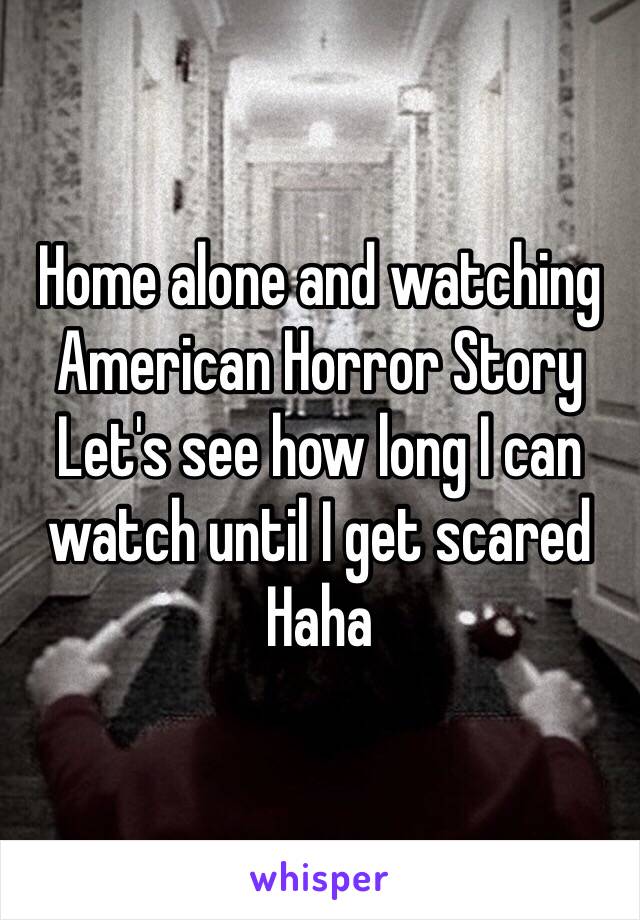 Home alone and watching American Horror Story
Let's see how long I can watch until I get scared 
Haha