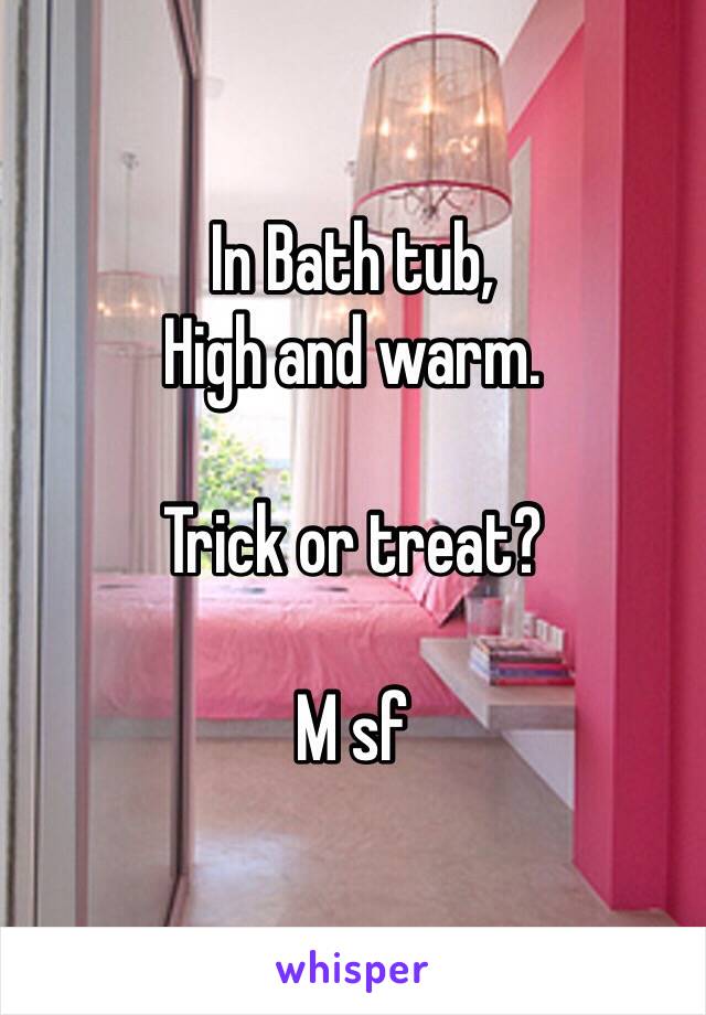 In Bath tub, 
High and warm. 

Trick or treat?

M sf