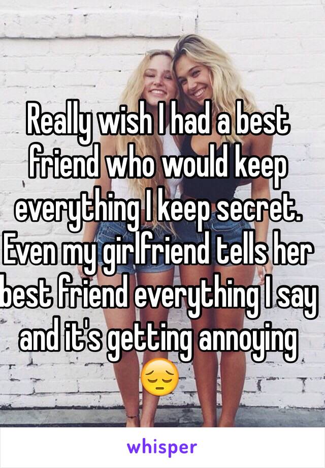 Really wish I had a best friend who would keep everything I keep secret. Even my girlfriend tells her best friend everything I say and it's getting annoying 😔