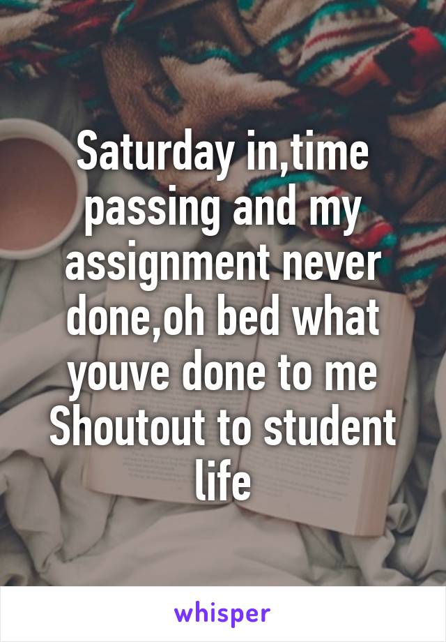 Saturday in,time passing and my assignment never done,oh bed what youve done to me
Shoutout to student life