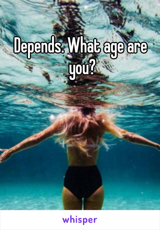 Depends. What age are you?