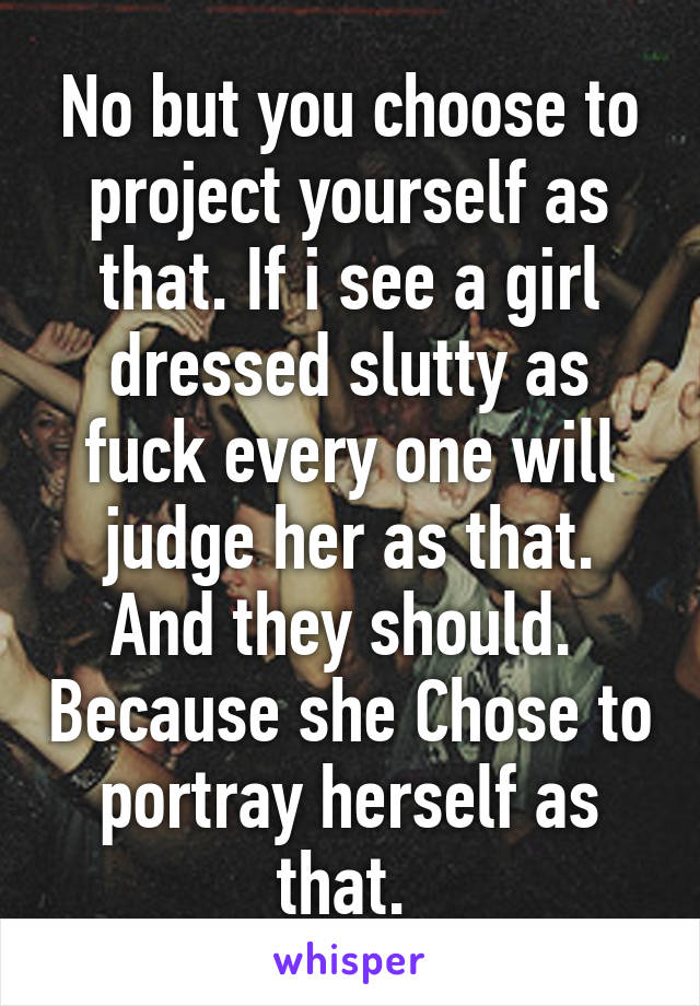 No but you choose to project yourself as that. If i see a girl dressed slutty as fuck every one will judge her as that.
And they should.  Because she Chose to portray herself as that. 