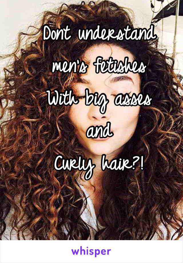 Dont understand 
men's fetishes 
With big asses 
and 
Curly hair?!

