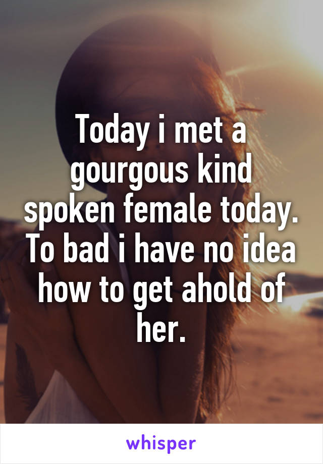Today i met a gourgous kind spoken female today. To bad i have no idea how to get ahold of her.