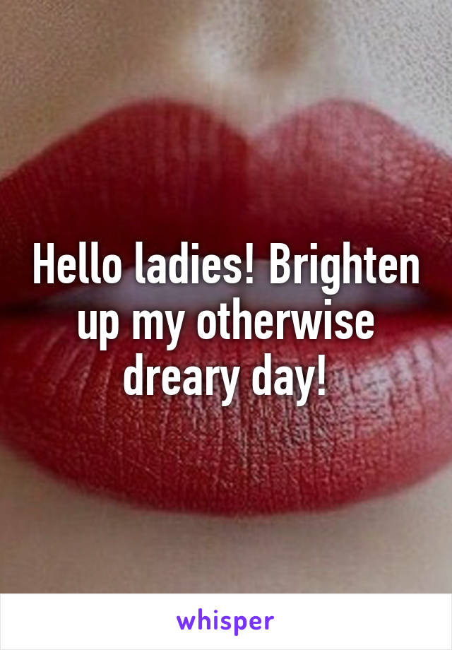 Hello ladies! Brighten up my otherwise dreary day!